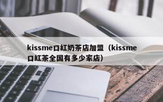 kissme口红奶茶店加盟（kissme口红茶全国有多少家店）