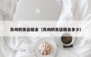 苏州奶茶店租金（苏州奶茶店租金多少）